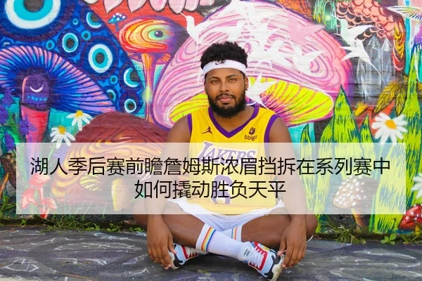 湖人季后赛前瞻詹姆斯浓眉挡拆在系列赛中如何撬动胜负天平（kaiyun）