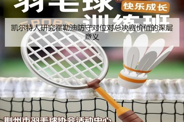 凯尔特人研究霍勒迪防守对位对总决赛价值的深层意义 - kaiyun