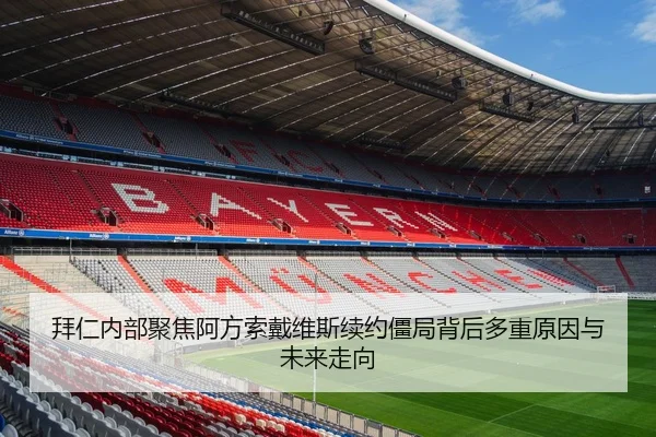 拜仁内部聚焦阿方索戴维斯续约僵局背后多重原因与未来走向
