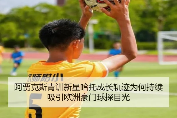阿贾克斯青训新星哈托成长轨迹为何持续吸引欧洲豪门球探目光 - kaiyun