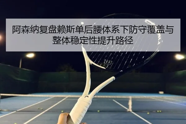阿森纳复盘赖斯单后腰体系下防守覆盖与整体稳定性提升路径 - kaiyun