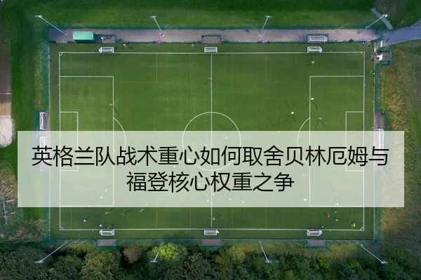 英格兰队战术重心如何取舍贝林厄姆与福登核心权重之争